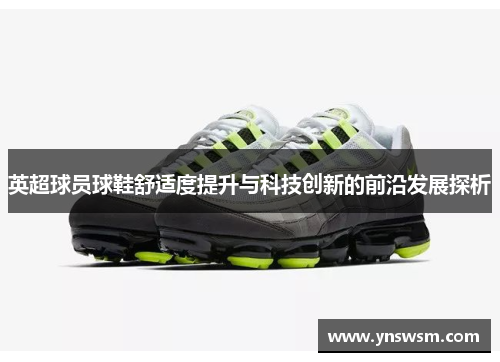 英超球员球鞋舒适度提升与科技创新的前沿发展探析