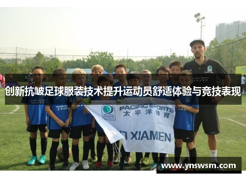 创新抗皱足球服装技术提升运动员舒适体验与竞技表现
