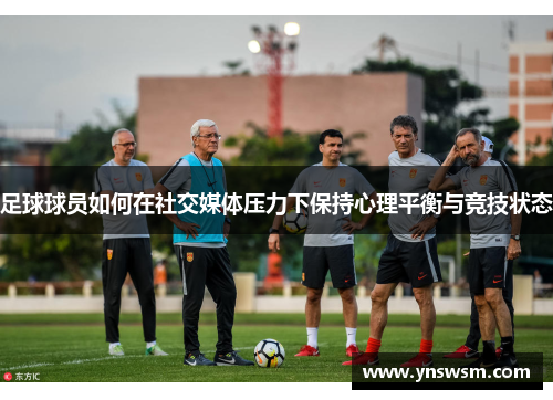 足球球员如何在社交媒体压力下保持心理平衡与竞技状态