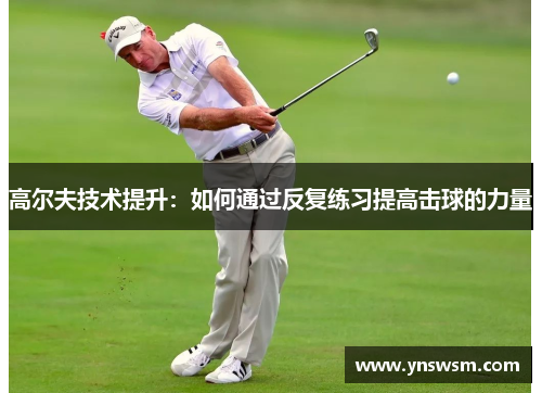 高尔夫技术提升：如何通过反复练习提高击球的力量
